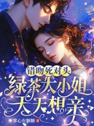 错吻死对头，绿茶大小姐天天想亲最新小说阅读