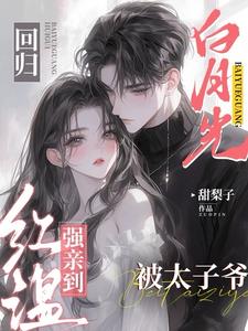 白月光回归，被太子爷强亲到红温小说阅读