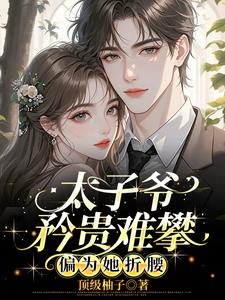 太子爷矜贵难攀，偏为她折腰最新小说阅读