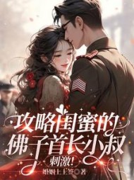 攻略闺蜜的佛子首长小叔，刺激！小说阅读