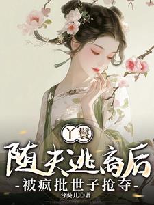 丫鬟随夫逃离后，被疯批世子抢夺