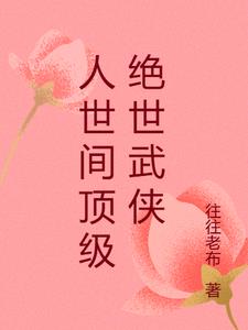 人世间顶级绝世武侠by往往老布