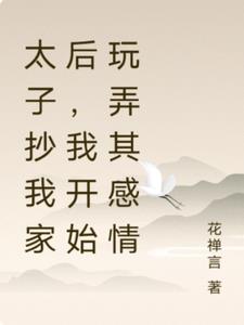 太子抄我家后，我开始玩弄其感情
