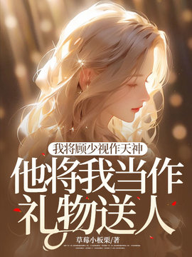 我将顾少视作天神，他将我当作礼物送人