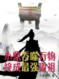 小鼎吞噬万物,终成最强道祖阅读